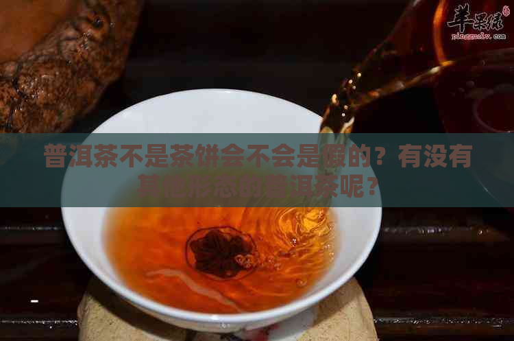 普洱茶不是茶饼会不会是假的？有没有其他形态的普洱茶呢？