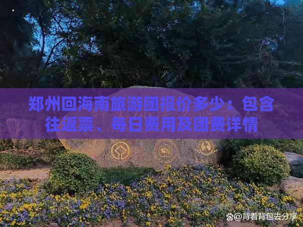 郑州回海南旅游团报价多少：包含往返票、每日费用及团费详情