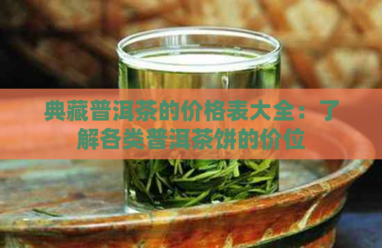 典藏普洱茶的价格表大全：了解各类普洱茶饼的价位