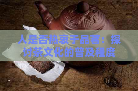 人是否热衷于品茗：探讨茶文化的普及程度