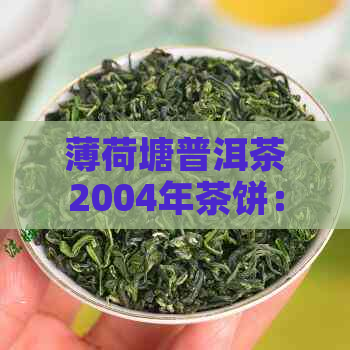 薄荷塘普洱茶2004年茶饼：年份、产地、特色及品饮方法全面解析