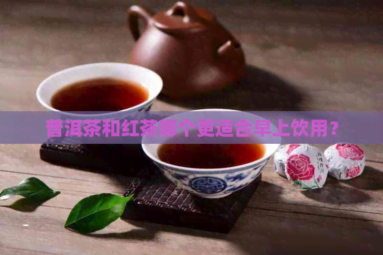 普洱茶和红茶哪个更适合早上饮用？