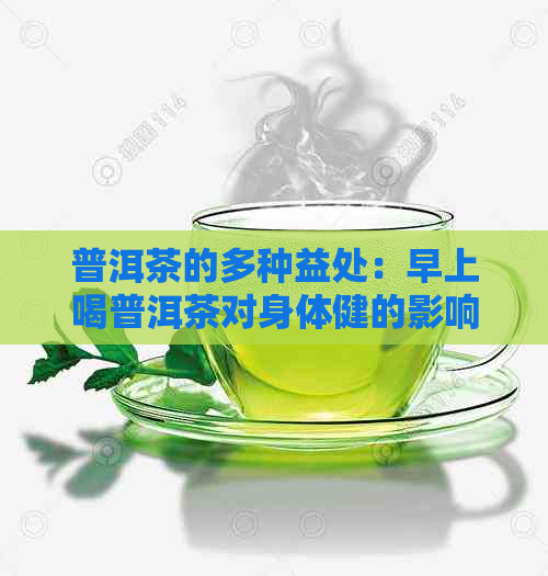 普洱茶的多种益处：早上喝普洱茶对身体健的影响及其它好处