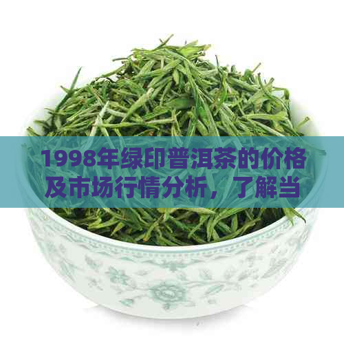 1998年绿印普洱茶的价格及市场行情分析，了解当时的价格走势与价值