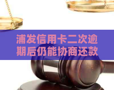 浦发信用卡二次逾期后仍能协商还款吗？