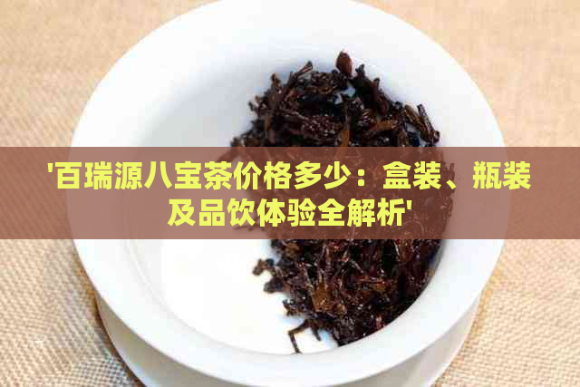 '百瑞源八宝茶价格多少：盒装、瓶装及品饮体验全解析'