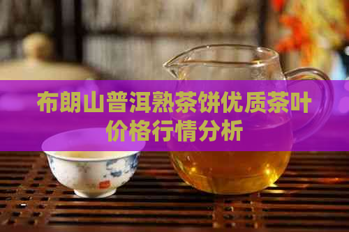 布朗山普洱熟茶饼优质茶叶价格行情分析