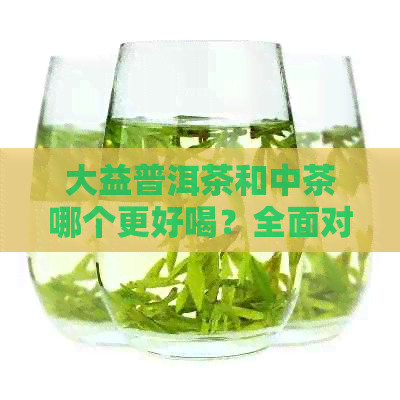 大益普洱茶和中茶哪个更好喝？全面对比让你轻松选择