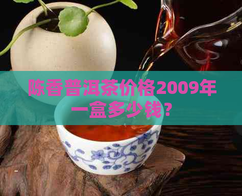 陈香普洱茶价格2009年一盒多少钱？