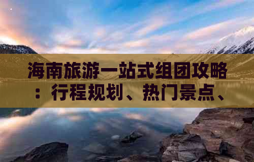 海南旅游一站式组团攻略：行程规划、热门景点、住宿餐饮及实用攻略指南