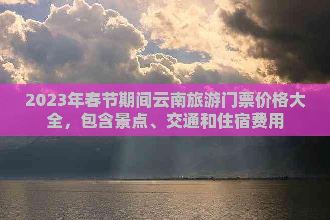 2023年春节期间云南旅游门票价格大全，包含景点、交通和住宿费用