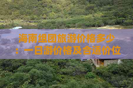 海南组团旅游价格多少：一日游价格及合适价位，热门线路与团队游费用