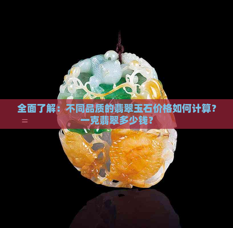 全面了解：不同品质的翡翠玉石价格如何计算？一克翡翠多少钱？