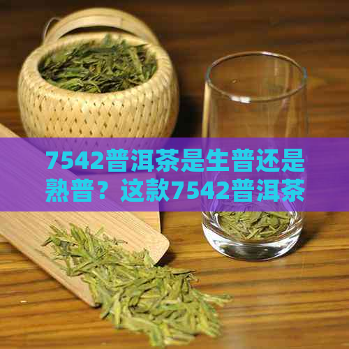 7542普洱茶是生普还是熟普？这款7542普洱茶口感如何？