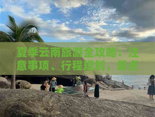 夏季云南旅游全攻略：注意事项、行程规划、景点推荐及必备物品一览