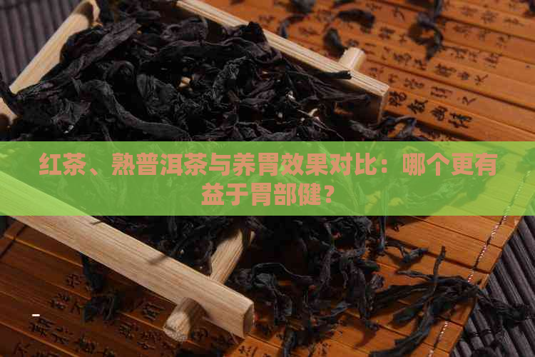 红茶、熟普洱茶与养胃效果对比：哪个更有益于胃部健？