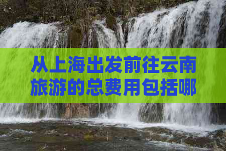 从上海出发前往云南旅游的总费用包括哪些？如何计算旅行预算？