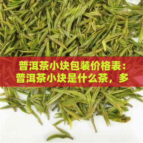 普洱茶小块包装价格表：普洱茶小块是什么茶，多少钱一块？