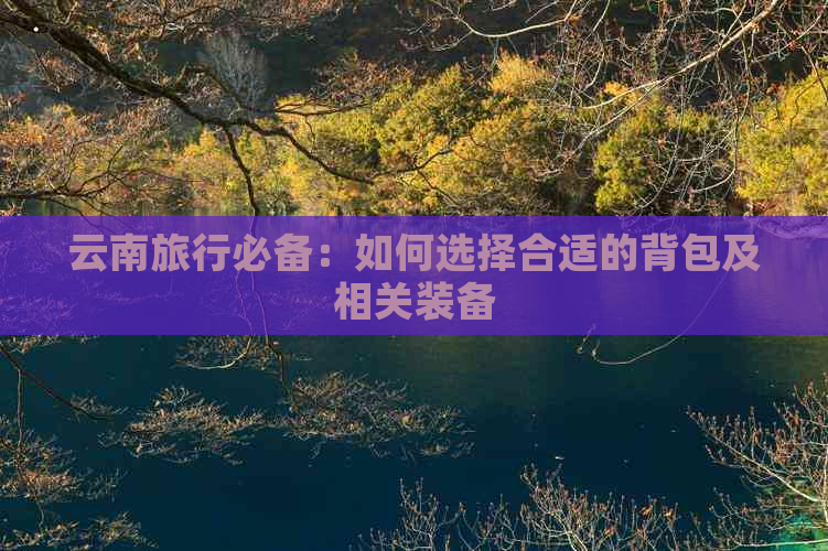 云南旅行必备：如何选择合适的背包及相关装备