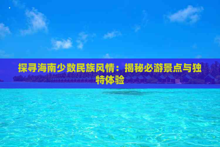 探寻海南少数民族风情：揭秘必游景点与独特体验