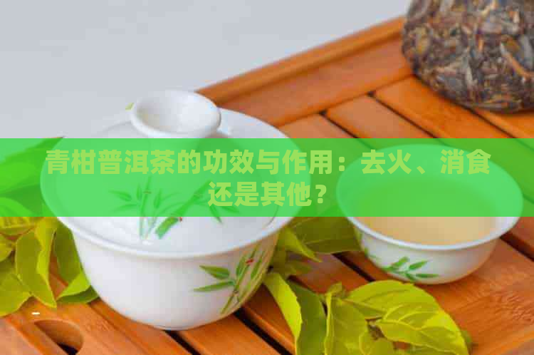 青柑普洱茶的功效与作用：去火、消食还是其他？