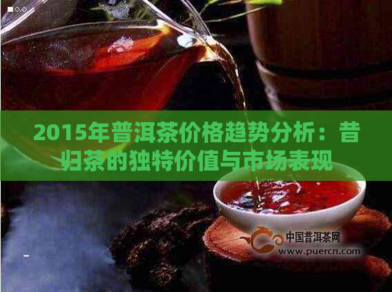 2015年普洱茶价格趋势分析：昔归茶的独特价值与市场表现