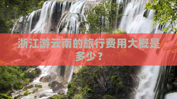 浙江游云南的旅行费用大概是多少？