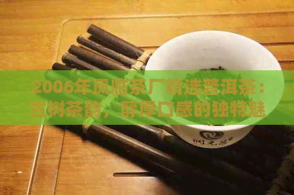 2006年凤临茶厂精选普洱茶：古树茶韵，醇厚口感的独特魅力