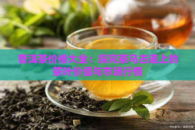 普洱茶价格大全：探究茶马古道上的茶叶价值与市场行情