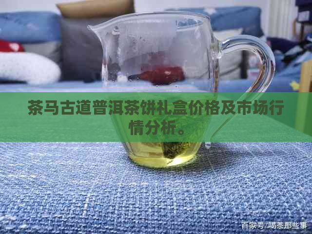 茶马古道普洱茶饼礼盒价格及市场行情分析。