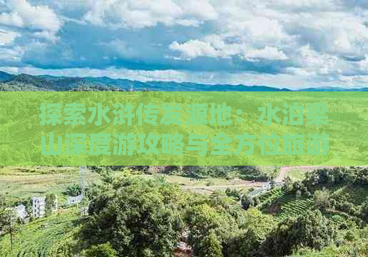 探索水浒传发源地：水泊梁山深度游攻略与全方位旅游资讯网