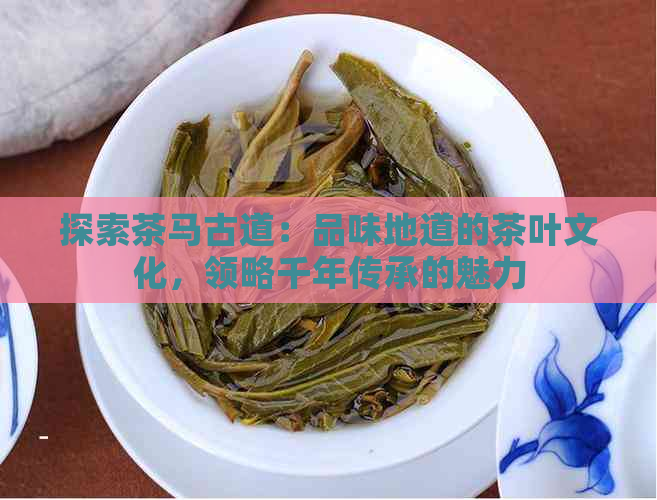 探索茶马古道：品味地道的茶叶文化，领略千年传承的魅力