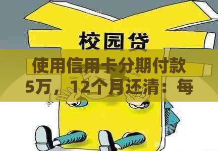 使用信用卡分期付款5万，12个月还清：每月还款额度及总利息详解