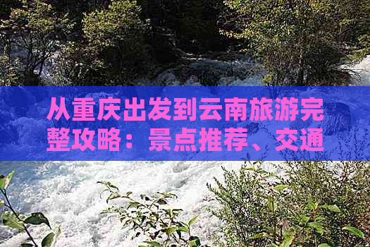 从重庆出发到云南旅游完整攻略：景点推荐、交通方式、住宿建议和行程规划