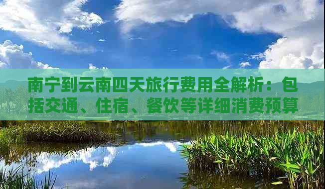 南宁到云南四天旅行费用全解析：包括交通、住宿、餐饮等详细消费预算