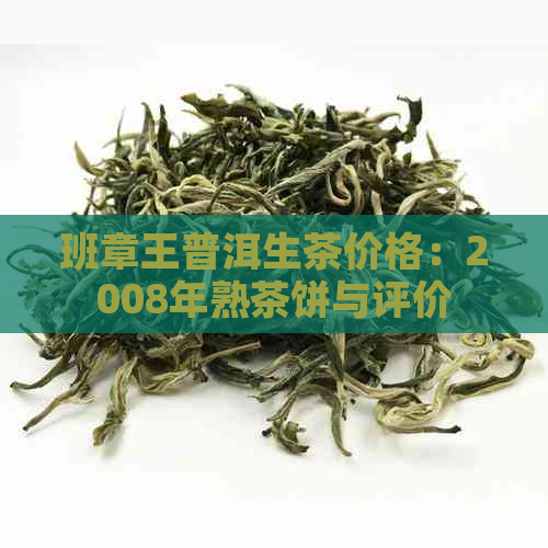 班章王普洱生茶价格：2008年熟茶饼与评价