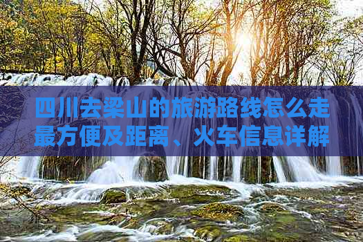 四川去梁山的旅游路线怎么走最方便及距离、火车信息详解