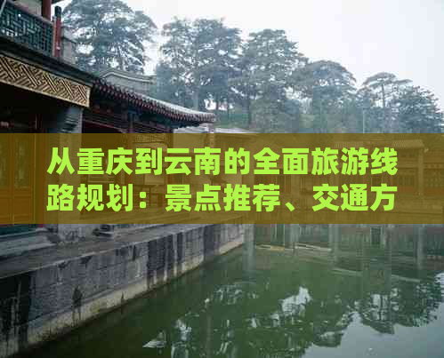 从重庆到云南的全面旅游线路规划：景点推荐、交通方式、住宿建议一文搞定