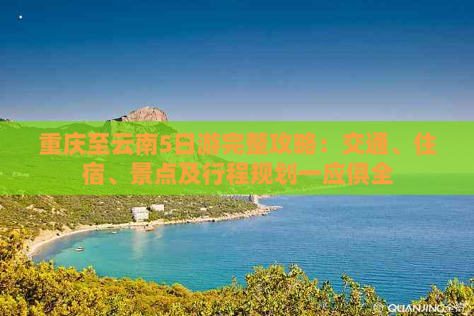 重庆至云南5日游完整攻略：交通、住宿、景点及行程规划一应俱全