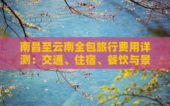 南昌至云南全包旅行费用详测：交通、住宿、餐饮与景点门票