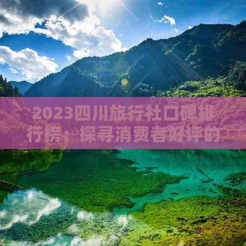 2023四川旅行社口碑排行榜：探寻消费者好评的旅游服务商