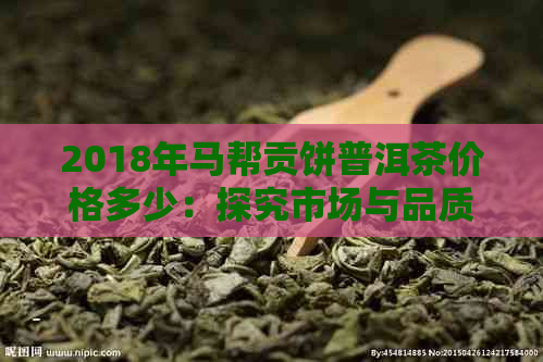 2018年马帮贡饼普洱茶价格多少：探究市场与品质的关系