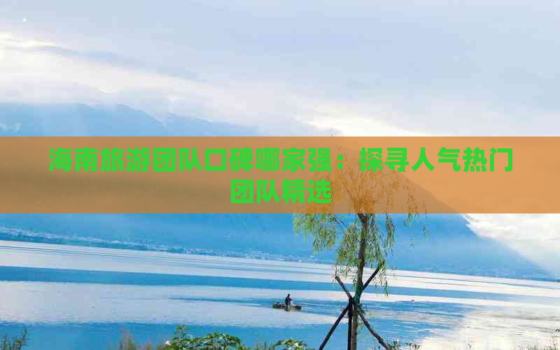 海南旅游团队口碑哪家强：探寻人气热门团队精选