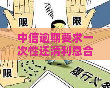 中信逾期要求一次性还清利息合法吗？如何计算？是否可行？