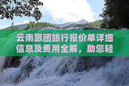 云南跟团旅行报价单详细信息及费用全解，助您轻松规划行程和预算！