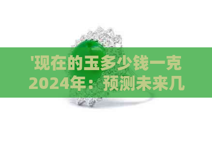 '现在的玉多少钱一克2024年：预测未来几年的玉石价格走势'