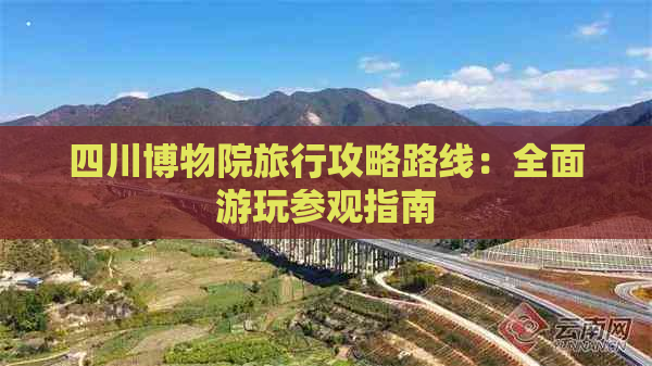 四川博物院旅行攻略路线：全面游玩参观指南