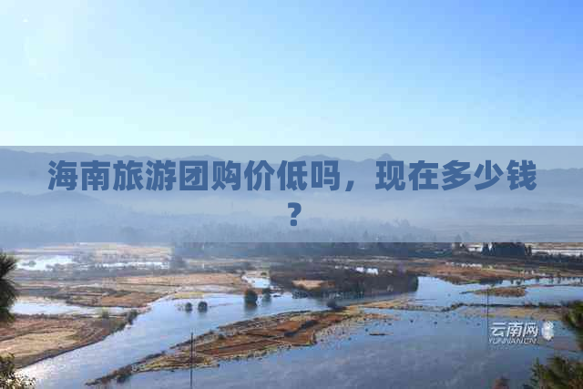 海南旅游团购价低吗，现在多少钱？