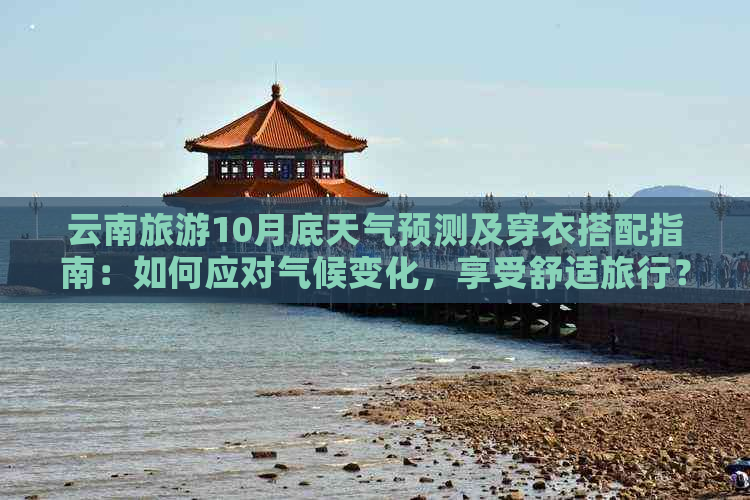 云南旅游10月底天气预测及穿衣搭配指南：如何应对气候变化，享受舒适旅行？