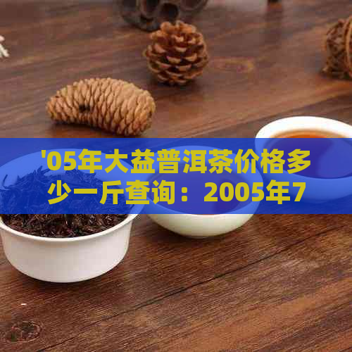 '05年大益普洱茶价格多少一斤查询：2005年7542大益普洱茶最新价格'